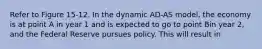 Refer to Figure 15-12. In the dynamic AD-AS model, the economy is at point A in year 1 and is expected to go to point Bin year 2, and the Federal Reserve pursues policy. This will result in