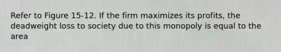 Refer to Figure 15-12. If the firm maximizes its profits, the deadweight loss to society due to this monopoly is equal to the area