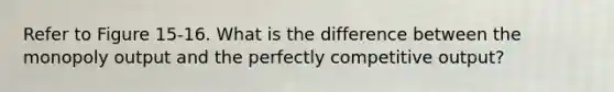 Refer to Figure 15-16. What is the difference between the monopoly output and the perfectly competitive output?