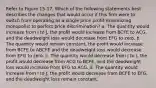 Refer to Figure 15-17. Which of the following statements best describes the changes that would occur if this firm were to switch from operating as a single price profit-maximizing monopolist to perfect price discrimination? a. The quantity would increase from I to J, the profit would increase from BCFE to ACG, and the deadweight loss would decrease from EFG to zero. b. The quantity would remain constant, the profit would increase from BCFE to ABCFE and the deadweight loss would decrease from EFG to zero. c. The quantity would decrease from J to I, the profit would decrease from ACG to BCFE, and the deadweight loss would increase from EFG to ACG. d. The quantity would increase from I to J, the profit would decrease from BCFE to EFG, and the deadweight loss remain constant.