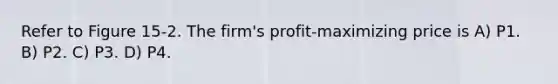 Refer to Figure 15-2. The firm's profit-maximizing price is A) P1. B) P2. C) P3. D) P4.