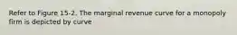 Refer to Figure 15-2. The marginal revenue curve for a monopoly firm is depicted by curve