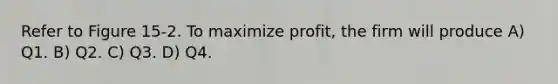 Refer to Figure 15-2. To maximize profit, the firm will produce A) Q1. B) Q2. C) Q3. D) Q4.