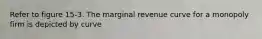 Refer to figure 15-3. The marginal revenue curve for a monopoly firm is depicted by curve