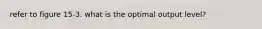 refer to figure 15-3. what is the optimal output level?