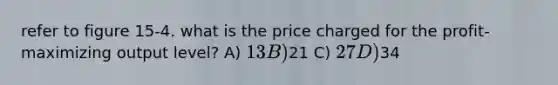 refer to figure 15-4. what is the price charged for the profit-maximizing output level? A) 13 B)21 C) 27 D)34