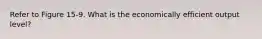 Refer to Figure 15-9. What is the economically efficient output level?