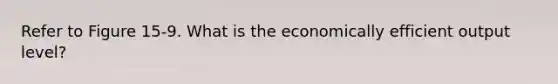 Refer to Figure 15-9. What is the economically efficient output level?