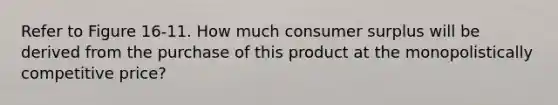 Refer to Figure 16-11. How much consumer surplus will be derived from the purchase of this product at the monopolistically competitive price?