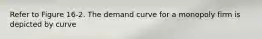 Refer to Figure 16-2. The demand curve for a monopoly firm is depicted by curve