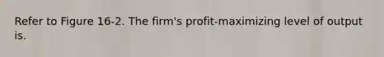 Refer to Figure 16-2. The firm's profit-maximizing level of output is.