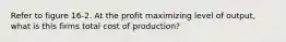 Refer to figure 16-2. At the profit maximizing level of output, what is this firms total cost of production?