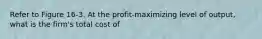 Refer to Figure 16-3. At the profit-maximizing level of output, what is the firm's total cost of