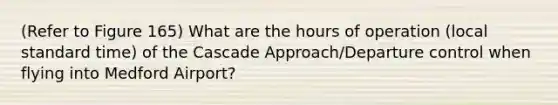 (Refer to Figure 165) What are the hours of operation (local standard time) of the Cascade Approach/Departure control when flying into Medford Airport?