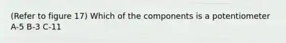 (Refer to figure 17) Which of the components is a potentiometer A-5 B-3 C-11