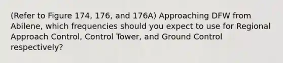 (Refer to Figure 174, 176, and 176A) Approaching DFW from Abilene, which frequencies should you expect to use for Regional Approach Control, Control Tower, and Ground Control respectively?