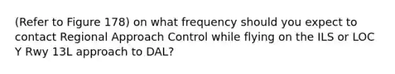 (Refer to Figure 178) on what frequency should you expect to contact Regional Approach Control while flying on the ILS or LOC Y Rwy 13L approach to DAL?