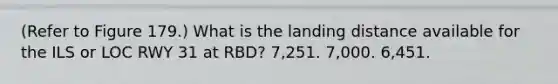 (Refer to Figure 179.) What is the landing distance available for the ILS or LOC RWY 31 at RBD? 7,251. 7,000. 6,451.