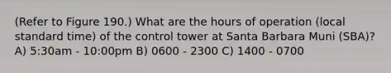 (Refer to Figure 190.) What are the hours of operation (local standard time) of the control tower at Santa Barbara Muni (SBA)? A) 5:30am - 10:00pm B) 0600 - 2300 C) 1400 - 0700