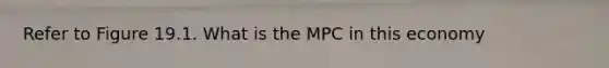 Refer to Figure 19.1. What is the MPC in this economy