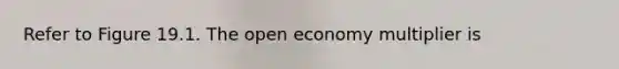 Refer to Figure 19.1. The open economy multiplier is