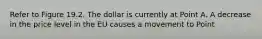 Refer to Figure 19.2. The dollar is currently at Point A. A decrease in the price level in the EU causes a movement to Point