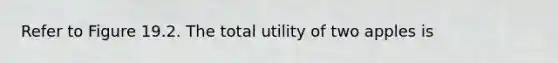 Refer to Figure 19.2. The total utility of two apples is