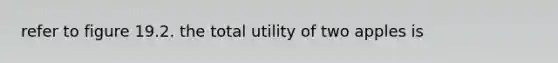 refer to figure 19.2. the total utility of two apples is