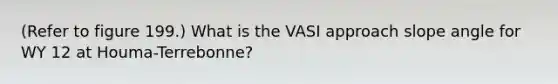 (Refer to figure 199.) What is the VASI approach slope angle for WY 12 at Houma-Terrebonne?