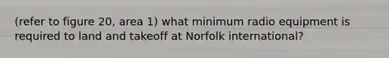 (refer to figure 20, area 1) what minimum radio equipment is required to land and takeoff at Norfolk international?