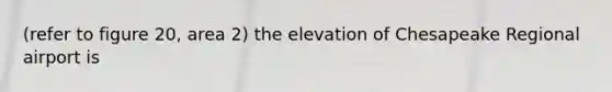 (refer to figure 20, area 2) the elevation of Chesapeake Regional airport is