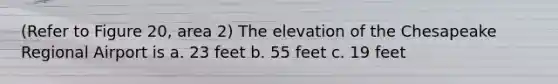 (Refer to Figure 20, area 2) The elevation of the Chesapeake Regional Airport is a. 23 feet b. 55 feet c. 19 feet