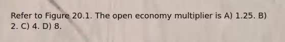 Refer to Figure 20.1. The open economy multiplier is A) 1.25. B) 2. C) 4. D) 8.