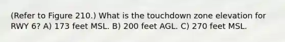 (Refer to Figure 210.) What is the touchdown zone elevation for RWY 6? A) 173 feet MSL. B) 200 feet AGL. C) 270 feet MSL.