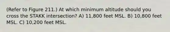 (Refer to Figure 211.) At which minimum altitude should you cross the STAKK intersection? A) 11,800 feet MSL. B) 10,800 feet MSL. C) 10,200 feet MSL.