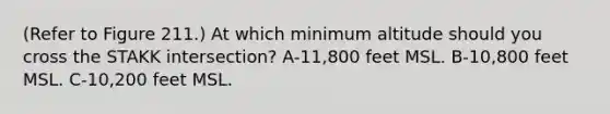 (Refer to Figure 211.) At which minimum altitude should you cross the STAKK intersection? A-11,800 feet MSL. B-10,800 feet MSL. C-10,200 feet MSL.