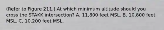 (Refer to Figure 211.) At which minimum altitude should you cross the STAKK intersection? A. 11,800 feet MSL. B. 10,800 feet MSL. C. 10,200 feet MSL.