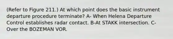 (Refer to Figure 211.) At which point does the basic instrument departure procedure terminate? A- When Helena Departure Control establishes radar contact. B-At STAKK intersection. C-Over the BOZEMAN VOR.