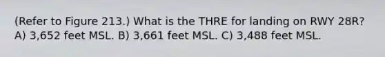 (Refer to Figure 213.) What is the THRE for landing on RWY 28R? A) 3,652 feet MSL. B) 3,661 feet MSL. C) 3,488 feet MSL.