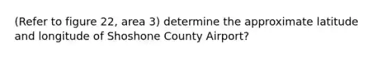 (Refer to figure 22, area 3) determine the approximate latitude and longitude of Shoshone County Airport?