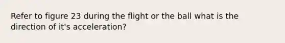 Refer to figure 23 during the flight or the ball what is the direction of it's acceleration?