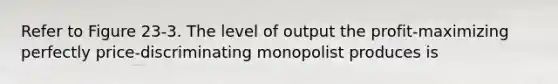 Refer to Figure 23-3. The level of output the profit-maximizing perfectly price-discriminating monopolist produces is