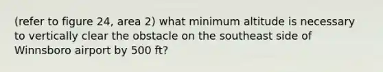 (refer to figure 24, area 2) what minimum altitude is necessary to vertically clear the obstacle on the southeast side of Winnsboro airport by 500 ft?