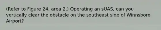 (Refer to Figure 24, area 2.) Operating an sUAS, can you vertically clear the obstacle on the southeast side of Winnsboro Airport?