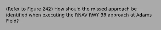 (Refer to Figure 242) How should the missed approach be identified when executing the RNAV RWY 36 approach at Adams Field?