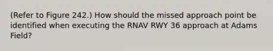 (Refer to Figure 242.) How should the missed approach point be identified when executing the RNAV RWY 36 approach at Adams Field?