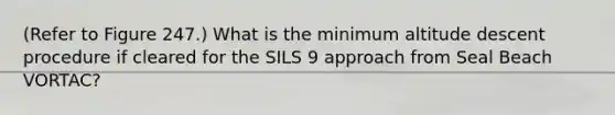 (Refer to Figure 247.) What is the minimum altitude descent procedure if cleared for the SILS 9 approach from Seal Beach VORTAC?