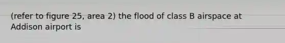 (refer to figure 25, area 2) the flood of class B airspace at Addison airport is