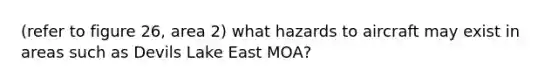 (refer to figure 26, area 2) what hazards to aircraft may exist in areas such as Devils Lake East MOA?