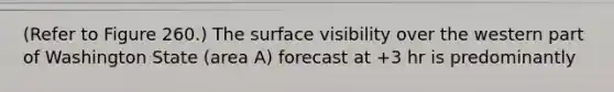 (Refer to Figure 260.) The surface visibility over the western part of Washington State (area A) forecast at +3 hr is predominantly